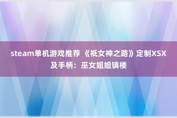 steam单机游戏推荐 《祇女神之路》定制XSX及手柄：巫女姐姐镇楼