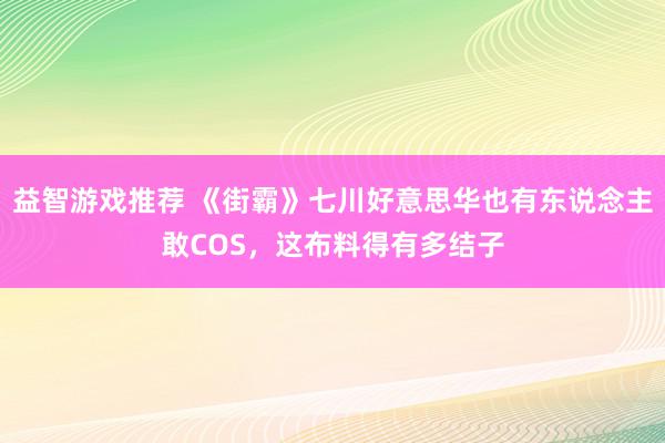 益智游戏推荐 《街霸》七川好意思华也有东说念主敢COS，这布料得有多结子