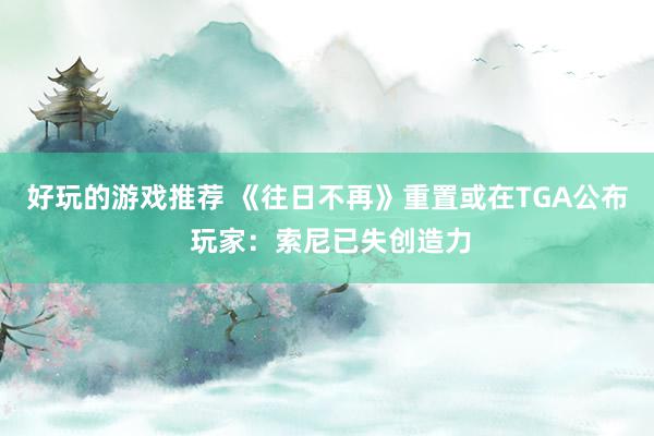 好玩的游戏推荐 《往日不再》重置或在TGA公布 玩家：索尼已失创造力