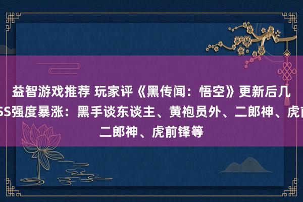 益智游戏推荐 玩家评《黑传闻：悟空》更新后几位BOSS强度暴涨：黑手谈东谈主、黄袍员外、二郎神、虎前锋等