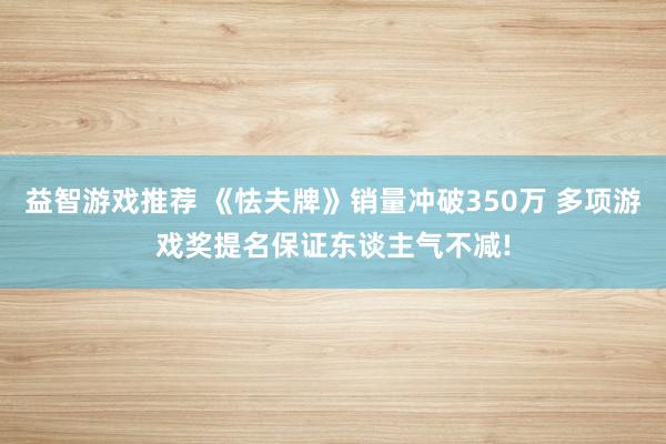 益智游戏推荐 《怯夫牌》销量冲破350万 多项游戏奖提名保证东谈主气不减!