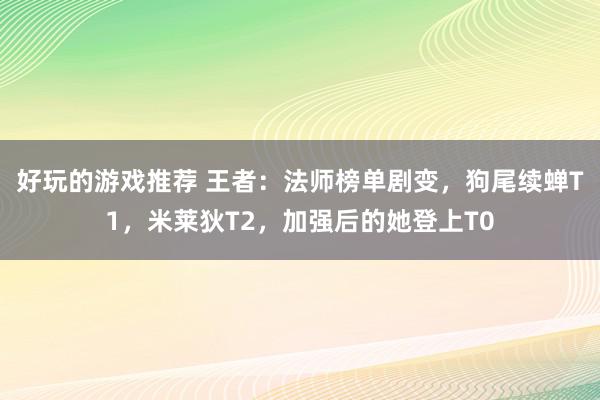 好玩的游戏推荐 王者：法师榜单剧变，狗尾续蝉T1，米莱狄T2，加强后的她登上T0