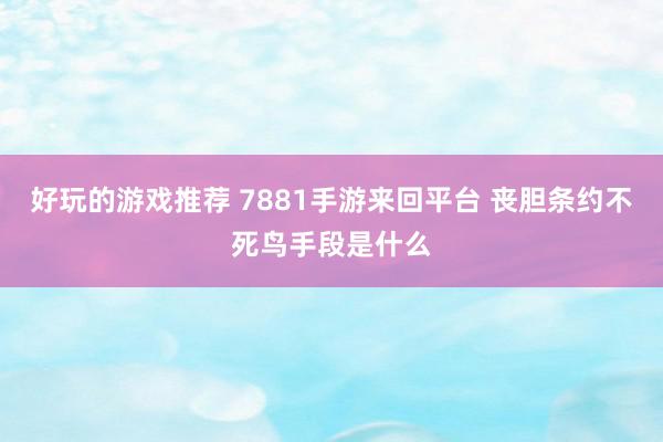 好玩的游戏推荐 7881手游来回平台 丧胆条约不死鸟手段是什么