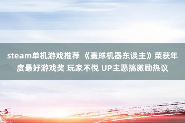 steam单机游戏推荐 《寰球机器东谈主》荣获年度最好游戏奖 玩家不悦 UP主恶搞激励热议