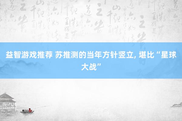 益智游戏推荐 苏推测的当年方针竖立, 堪比“星球大战”