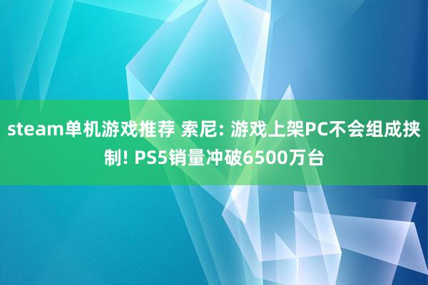 steam单机游戏推荐 索尼: 游戏上架PC不会组成挟制! PS5销量冲破6500万台