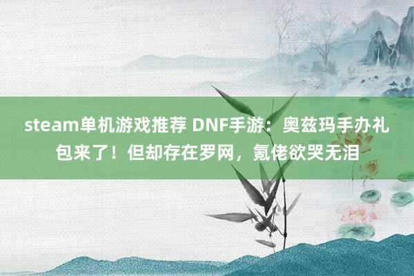 steam单机游戏推荐 DNF手游：奥兹玛手办礼包来了！但却存在罗网，氪佬欲哭无泪