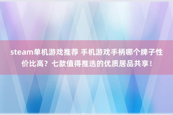 steam单机游戏推荐 手机游戏手柄哪个牌子性价比高？七款值得推选的优质居品共享！