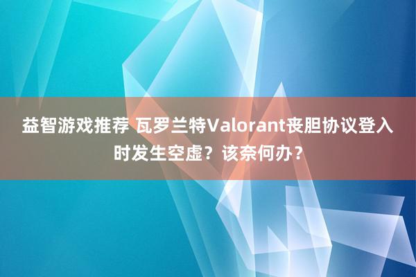 益智游戏推荐 瓦罗兰特Valorant丧胆协议登入时发生空虚？该奈何办？