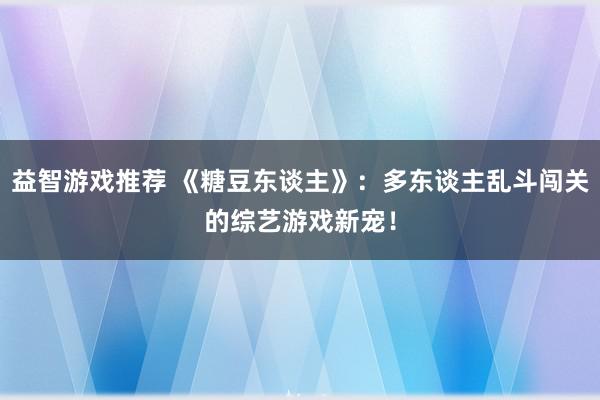 益智游戏推荐 《糖豆东谈主》：多东谈主乱斗闯关的综艺游戏新宠！