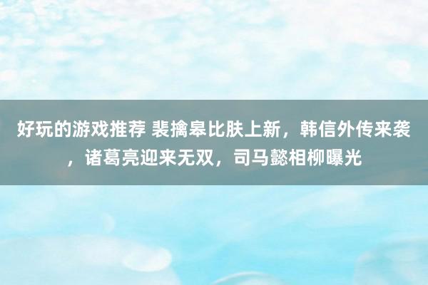 好玩的游戏推荐 裴擒皋比肤上新，韩信外传来袭，诸葛亮迎来无双，司马懿相柳曝光