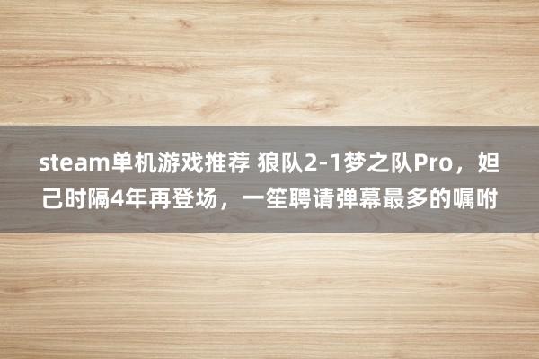 steam单机游戏推荐 狼队2-1梦之队Pro，妲己时隔4年再登场，一笙聘请弹幕最多的嘱咐