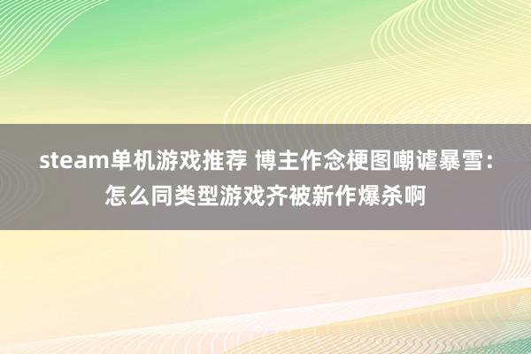 steam单机游戏推荐 博主作念梗图嘲谑暴雪：怎么同类型游戏齐被新作爆杀啊