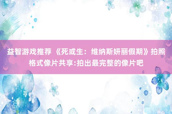 益智游戏推荐 《死或生：维纳斯妍丽假期》拍照格式像片共享:拍出最完整的像片吧