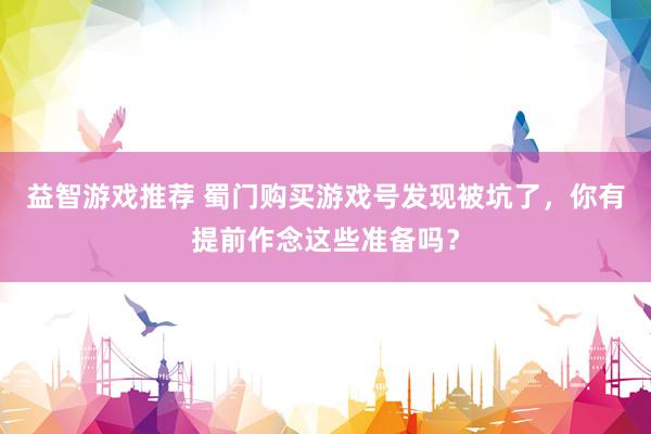 益智游戏推荐 蜀门购买游戏号发现被坑了，你有提前作念这些准备吗？