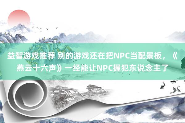 益智游戏推荐 别的游戏还在把NPC当配景板，《燕云十六声》一经能让NPC握犯东说念主了