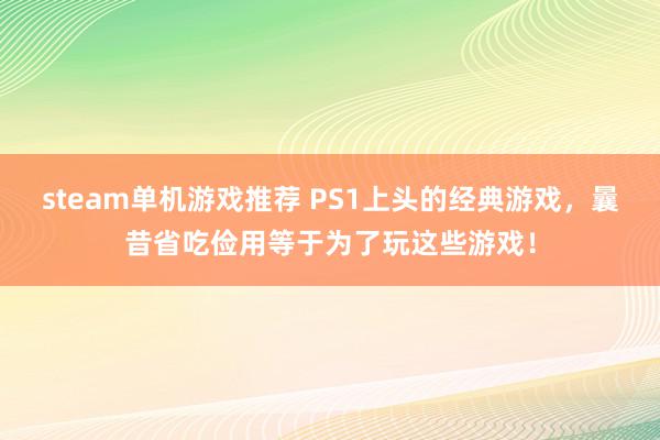 steam单机游戏推荐 PS1上头的经典游戏，曩昔省吃俭用等于为了玩这些游戏！