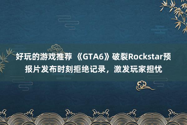 好玩的游戏推荐 《GTA6》破裂Rockstar预报片发布时