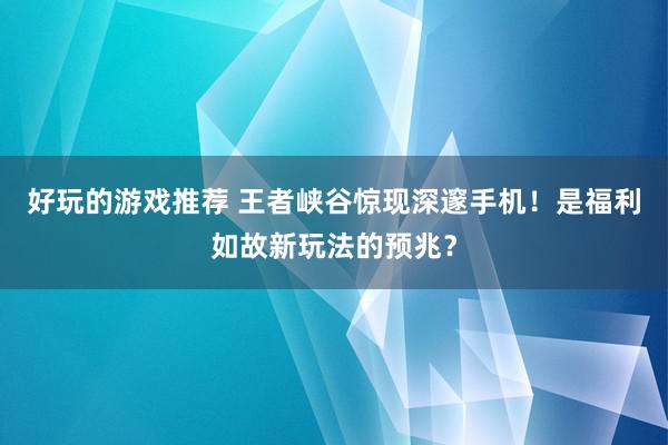 好玩的游戏推荐 王者峡谷惊现深邃手机！是福利如故新玩法的预兆？