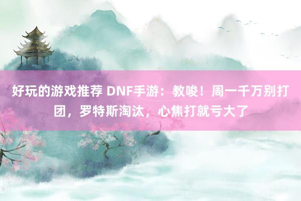 好玩的游戏推荐 DNF手游：教唆！周一千万别打团，罗特斯淘汰，心焦打就亏大了