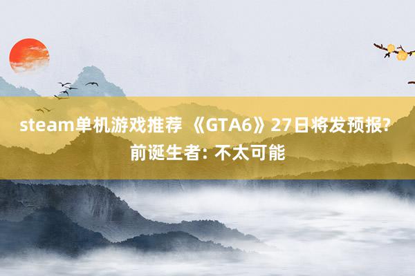 steam单机游戏推荐 《GTA6》27日将发预报? 前诞生者: 不太可能