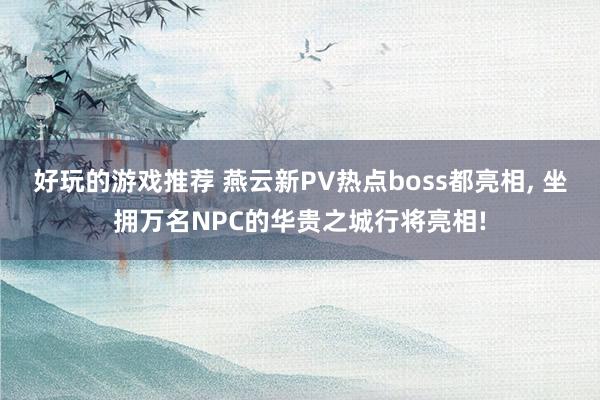 好玩的游戏推荐 燕云新PV热点boss都亮相, 坐拥万名NPC的华贵之城行将亮相!