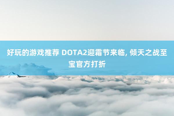 好玩的游戏推荐 DOTA2迎霜节来临, 倾天之战至宝官方打折