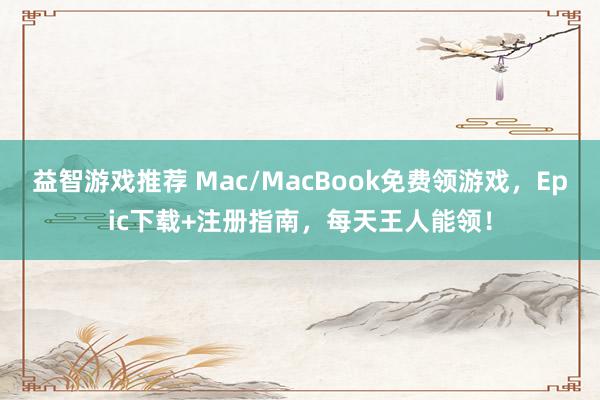 益智游戏推荐 Mac/MacBook免费领游戏，Epic下载+注册指南，每天王人能领！