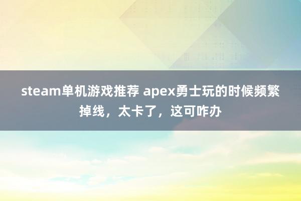 steam单机游戏推荐 apex勇士玩的时候频繁掉线，太卡了，这可咋办