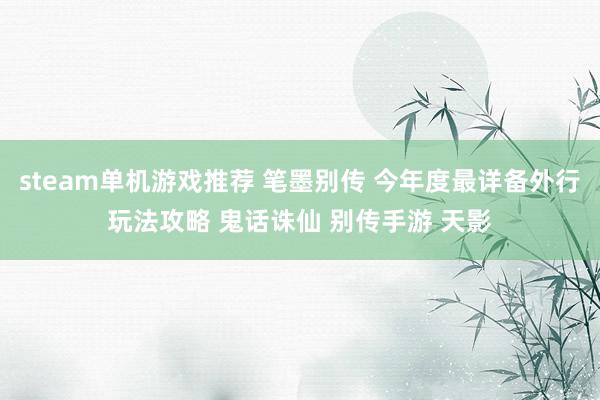 steam单机游戏推荐 笔墨别传 今年度最详备外行玩法攻略 鬼话诛仙 别传手游 天影