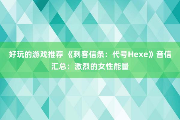 好玩的游戏推荐 《刺客信条：代号Hexe》音信汇总：激烈的女性能量