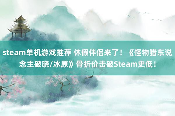 steam单机游戏推荐 休假伴侣来了！《怪物猎东说念主破晓/冰原》骨折价击破Steam史低！