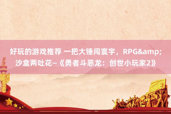 好玩的游戏推荐 一把大锤闯寰宇，RPG&沙盒两吐花—《勇者斗恶龙：创世小玩家2》