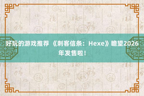 好玩的游戏推荐 《刺客信条：Hexe》瞻望2026年发售啦！