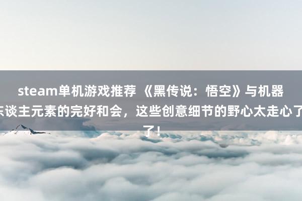 steam单机游戏推荐 《黑传说：悟空》与机器东谈主元素的完好和会，这些创意细节的野心太走心了！