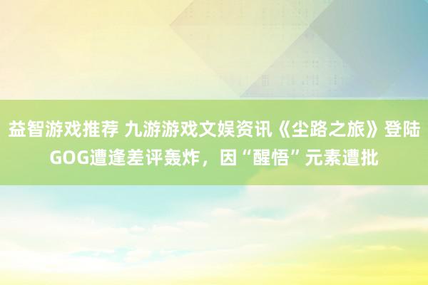 益智游戏推荐 九游游戏文娱资讯《尘路之旅》登陆GOG遭逢差评轰炸，因“醒悟”元素遭批