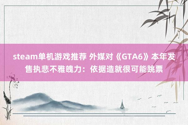 steam单机游戏推荐 外媒对《GTA6》本年发售执悲不雅魄力：依据造就很可能跳票