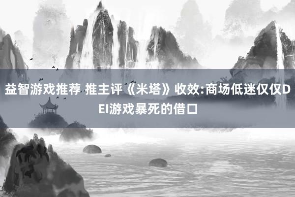 益智游戏推荐 推主评《米塔》收效:商场低迷仅仅DEI游戏暴死的借口