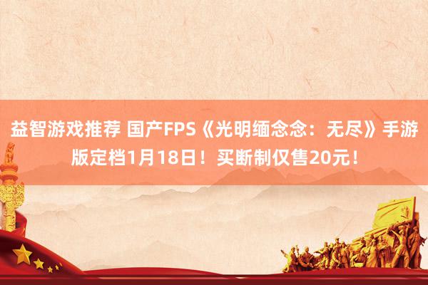 益智游戏推荐 国产FPS《光明缅念念：无尽》手游版定档1月18日！买断制仅售20元！