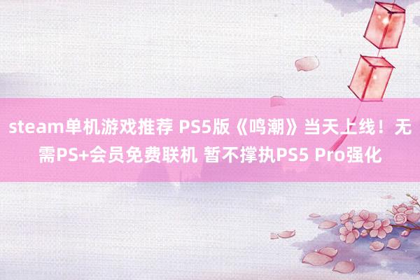 steam单机游戏推荐 PS5版《鸣潮》当天上线！无需PS+会员免费联机 暂不撑执PS5 Pro强化