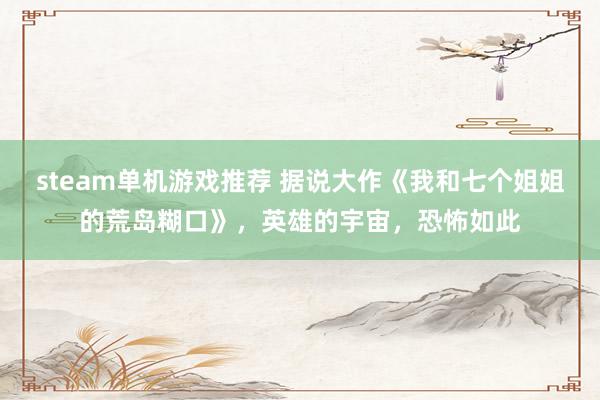 steam单机游戏推荐 据说大作《我和七个姐姐的荒岛糊口》，英雄的宇宙，恐怖如此