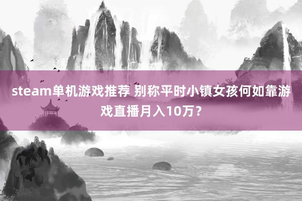 steam单机游戏推荐 别称平时小镇女孩何如靠游戏直播月入10万？