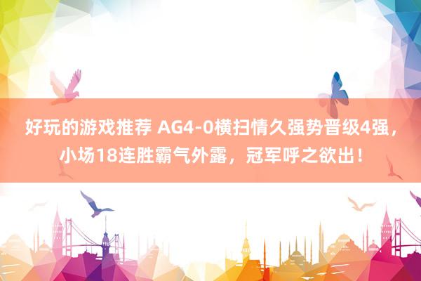 好玩的游戏推荐 AG4-0横扫情久强势晋级4强，小场18连胜霸气外露，冠军呼之欲出！