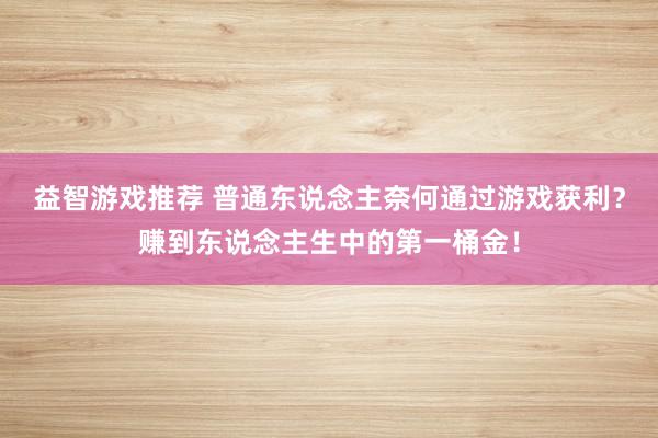 益智游戏推荐 普通东说念主奈何通过游戏获利？赚到东说念主生中的第一桶金！