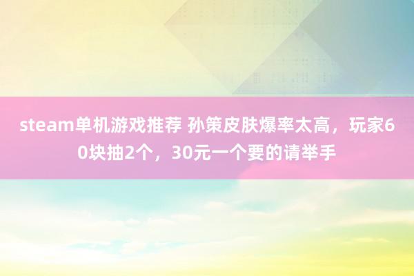 steam单机游戏推荐 孙策皮肤爆率太高，玩家60块抽2个，30元一个要的请举手