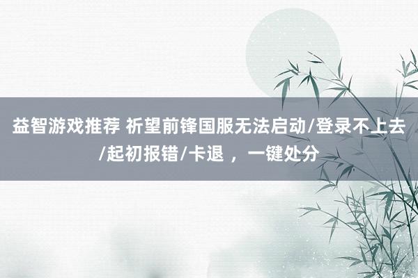 益智游戏推荐 祈望前锋国服无法启动/登录不上去/起初报错/卡退 ，一键处分