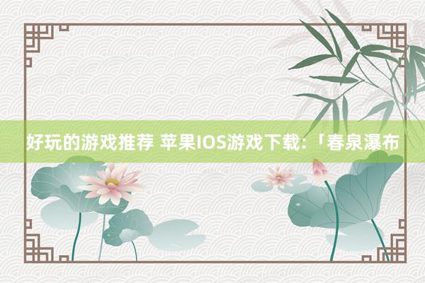 好玩的游戏推荐 苹果IOS游戏下载:「春泉瀑布