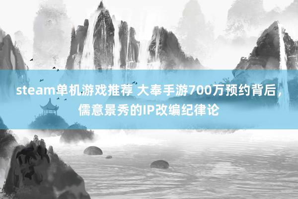 steam单机游戏推荐 大奉手游700万预约背后，儒意景秀的IP改编纪律论