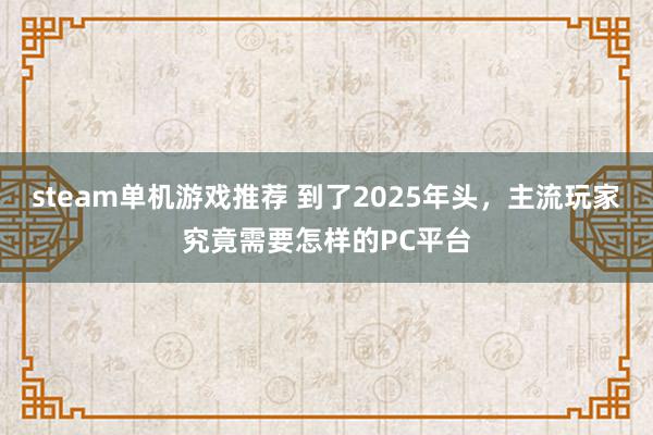 steam单机游戏推荐 到了2025年头，主流玩家究竟需要怎样的PC平台