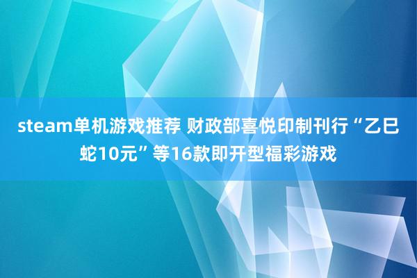 steam单机游戏推荐 财政部喜悦印制刊行“乙巳蛇10元”等16款即开型福彩游戏